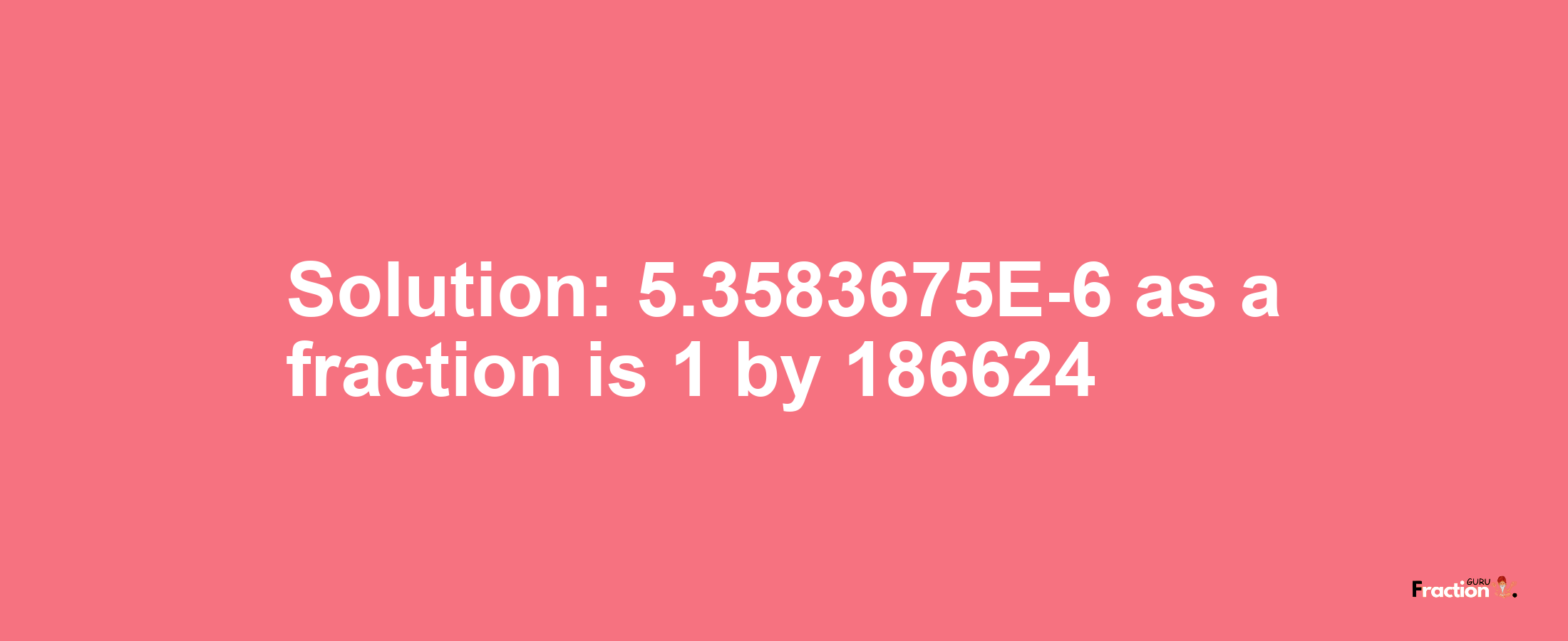 Solution:5.3583675E-6 as a fraction is 1/186624